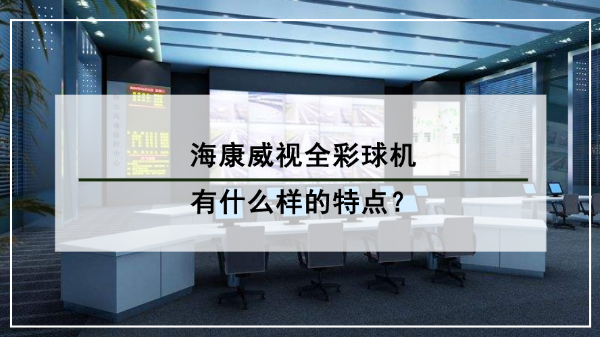 海康威视<i style='color:red'>全彩球机</i>有什么样的特点？