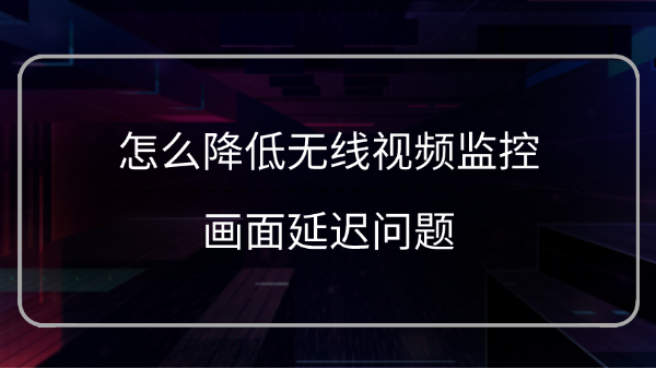 降低无线视频监控画面延迟