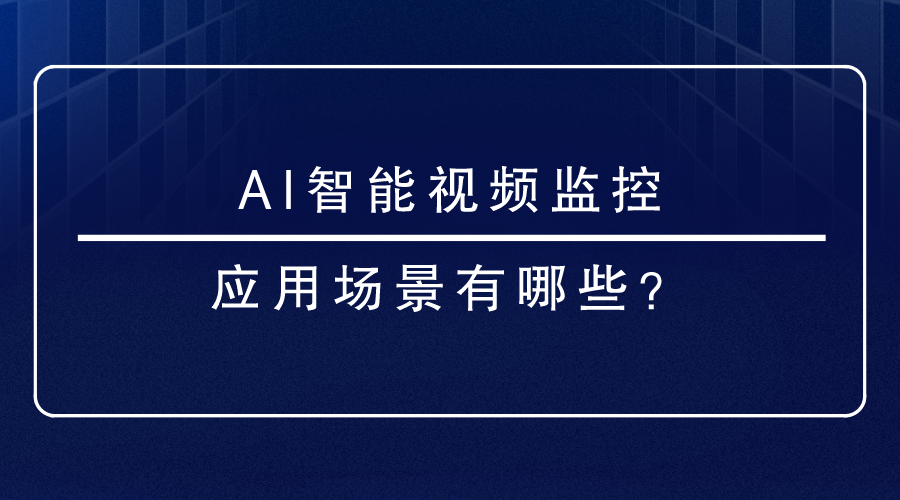 AI智能视频监控应用场景有哪些？
